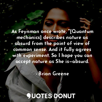 As Feynman once wrote, "[Quantum mechanics] describes nature as absurd from the point of view of common sense. And it fully agrees with experiment. So I hope you can accept nature as She is—absurd.