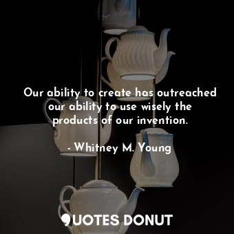  Our ability to create has outreached our ability to use wisely the products of o... - Whitney M. Young - Quotes Donut