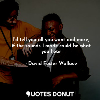  I'd tell you all you want and more, if the sounds I made could be what you hear... - David Foster Wallace - Quotes Donut