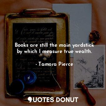  Books are still the main yardstick by which I measure true wealth.... - Tamora Pierce - Quotes Donut