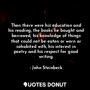 Then there were his education and his reading, the books he bought and borrowed, his knowledge of things that could not be eaten or worn or cohabited with, his interest in poetry and his respect for good writing.