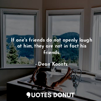 If one's friends do not openly laugh at him, they are not in fact his friends.