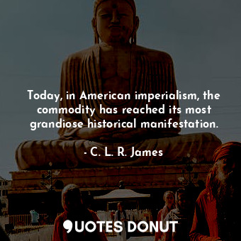  Today, in American imperialism, the commodity has reached its most grandiose his... - C. L. R. James - Quotes Donut
