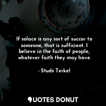 If solace is any sort of succor to someone, that is sufficient. I believe in the faith of people, whatever faith they may have.