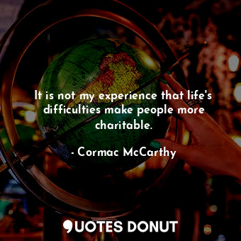  It is not my experience that life's difficulties make people more charitable.... - Cormac McCarthy - Quotes Donut