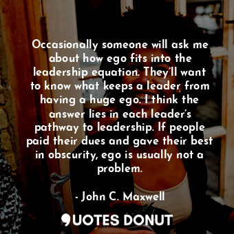  Occasionally someone will ask me about how ego fits into the leadership equation... - John C. Maxwell - Quotes Donut