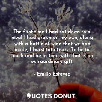  The first time I had sat down to a meal I had grown on my own, along with a bott... - Emilio Estevez - Quotes Donut