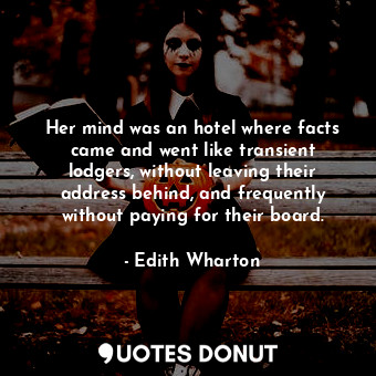 Her mind was an hotel where facts came and went like transient lodgers, without leaving their address behind, and frequently without paying for their board.