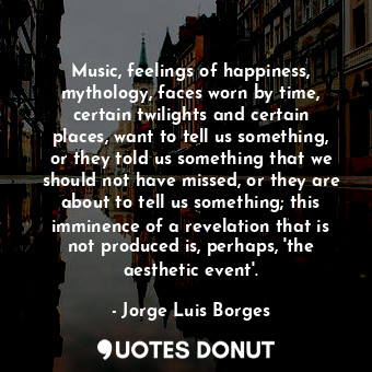  Music, feelings of happiness, mythology, faces worn by time, certain twilights a... - Jorge Luis Borges - Quotes Donut