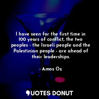 I have seen for the first time in 100 years of conflict, the two peoples - the Israeli people and the Palestinian people - are ahead of their leaderships.