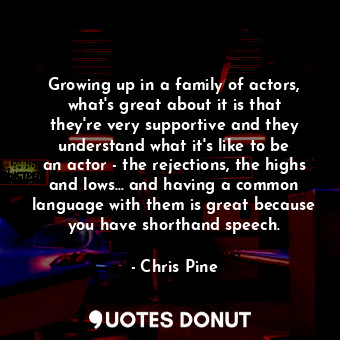  Growing up in a family of actors, what&#39;s great about it is that they&#39;re ... - Chris Pine - Quotes Donut