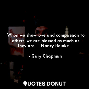 When we show love and compassion to others, we are blessed as much as they are. — Nancy Reinke —