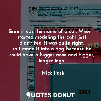 Gromit was the name of a cat. When I started modeling the cat I just didn&#39;t feel it was quite right, so I made it into a dog because he could have a bigger nose and bigger, longer legs.