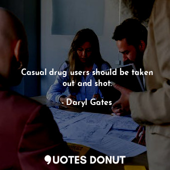  Casual drug users should be taken out and shot.... - Daryl Gates - Quotes Donut