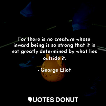  For there is no creature whose inward being is so strong that it is not greatly ... - George Eliot - Quotes Donut