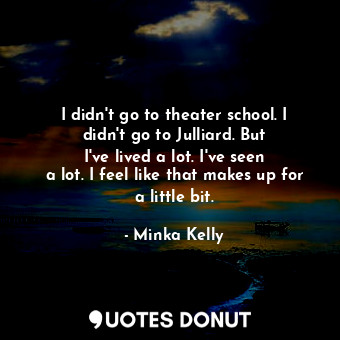 I didn&#39;t go to theater school. I didn&#39;t go to Julliard. But I&#39;ve lived a lot. I&#39;ve seen a lot. I feel like that makes up for a little bit.