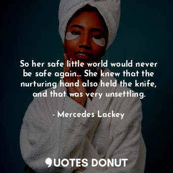 So her safe little world would never be safe again... She knew that the nurturing hand also held the knife, and that was very unsettling.