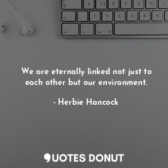  We are eternally linked not just to each other but our environment.... - Herbie Hancock - Quotes Donut