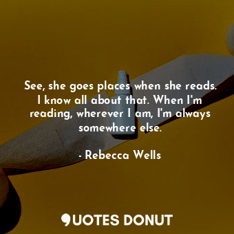  See, she goes places when she reads. I know all about that. When I'm reading, wh... - Rebecca Wells - Quotes Donut
