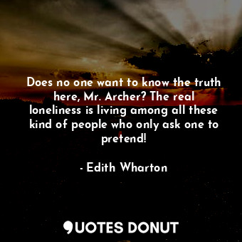 Does no one want to know the truth here, Mr. Archer? The real loneliness is living among all these kind of people who only ask one to pretend!