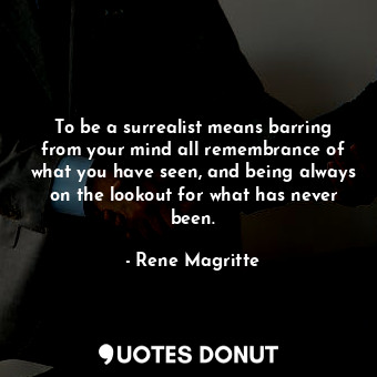 To be a surrealist means barring from your mind all remembrance of what you have seen, and being always on the lookout for what has never been.