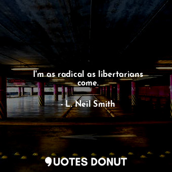  I&#39;m as radical as libertarians come.... - L. Neil Smith - Quotes Donut