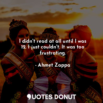  I didn&#39;t read at all until I was 12. I just couldn&#39;t. It was too frustra... - Ahmet Zappa - Quotes Donut