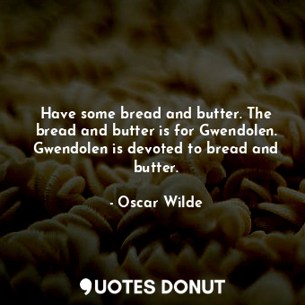 Have some bread and butter. The bread and butter is for Gwendolen. Gwendolen is devoted to bread and butter.
