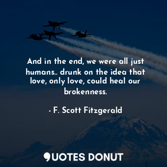  And in the end, we were all just humans.. drunk on the idea that love, only love... - F. Scott Fitzgerald - Quotes Donut