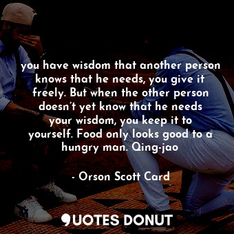  you have wisdom that another person knows that he needs, you give it freely. But... - Orson Scott Card - Quotes Donut