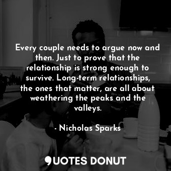 Every couple needs to argue now and then. Just to prove that the relationship is strong enough to survive. Long-term relationships, the ones that matter, are all about weathering the peaks and the valleys.