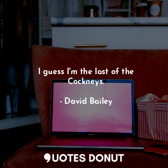  I guess I&#39;m the last of the Cockneys.... - David Bailey - Quotes Donut