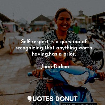Self-respect is a question of recognizing that anything worth having,has a price.