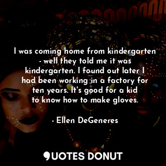  I was coming home from kindergarten - well they told me it was kindergarten. I f... - Ellen DeGeneres - Quotes Donut