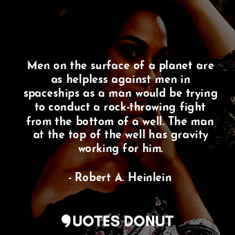 Men on the surface of a planet are as helpless against men in spaceships as a man would be trying to conduct a rock-throwing fight from the bottom of a well. The man at the top of the well has gravity working for him.