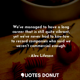  We&#39;ve managed to have a long career that is still quite vibrant, yet we&#39;... - Alex Lifeson - Quotes Donut