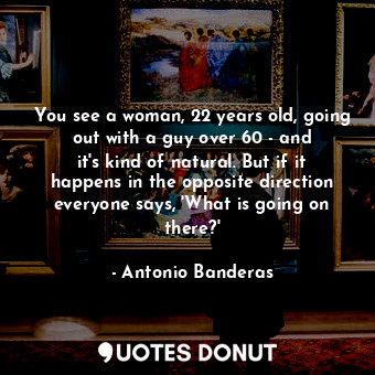  You see a woman, 22 years old, going out with a guy over 60 - and it&#39;s kind ... - Antonio Banderas - Quotes Donut