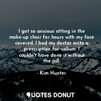  I got so anxious sitting in the make-up chair for hours with my face covered. I ... - Kim Hunter - Quotes Donut