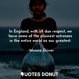  In England, with all due respect, we have some of the plainest actresses in the ... - Minnie Driver - Quotes Donut