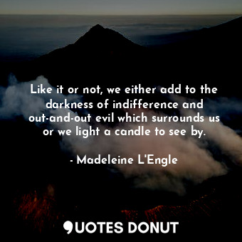  Like it or not, we either add to the darkness of indifference and out-and-out ev... - Madeleine L&#039;Engle - Quotes Donut