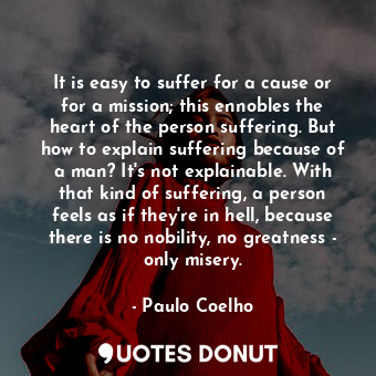  It is easy to suffer for a cause or for a mission; this ennobles the heart of th... - Paulo Coelho - Quotes Donut