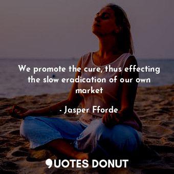  We promote the cure, thus effecting the slow eradication of our own market... - Jasper Fforde - Quotes Donut