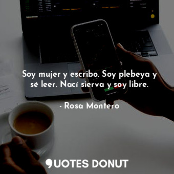  Soy mujer y escribo. Soy plebeya y sé leer. Nací sierva y soy libre.... - Rosa Montero - Quotes Donut