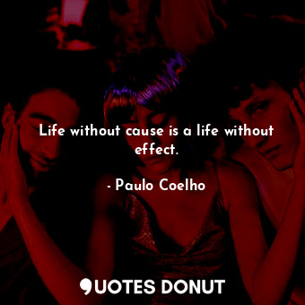 Life without cause is a life without effect.