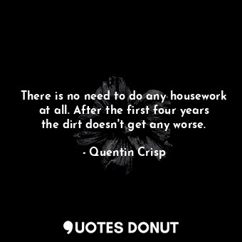  There is no need to do any housework at all. After the first four years the dirt... - Quentin Crisp - Quotes Donut