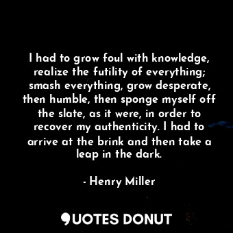  I had to grow foul with knowledge, realize the futility of everything; smash eve... - Henry Miller - Quotes Donut