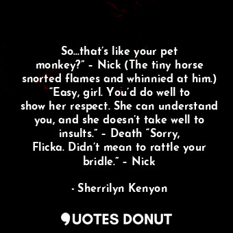  So…that’s like your pet monkey?” – Nick (The tiny horse snorted flames and whinn... - Sherrilyn Kenyon - Quotes Donut