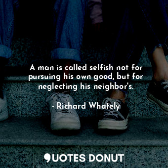 A man is called selfish not for pursuing his own good, but for neglecting his neighbor&#39;s.