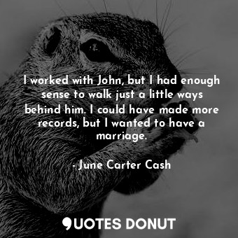 I worked with John, but I had enough sense to walk just a little ways behind him. I could have made more records, but I wanted to have a marriage.