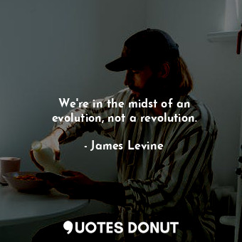  We&#39;re in the midst of an evolution, not a revolution.... - James Levine - Quotes Donut
